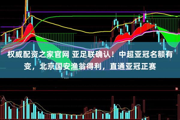 权威配资之家官网 亚足联确认！中超亚冠名额有变，北京国安渔翁得利，直通亚冠正赛