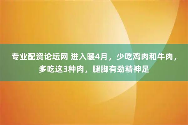 专业配资论坛网 进入暖4月，少吃鸡肉和牛肉，多吃这3种肉，腿脚有劲精神足